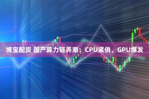 博宝配资 国产算力链弄潮：CPU紧俏、GPU爆发