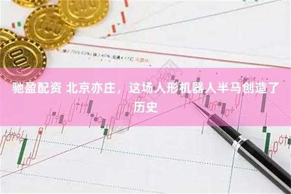 驰盈配资 北京亦庄，这场人形机器人半马创造了历史