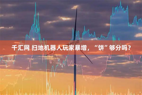 千汇网 扫地机器人玩家暴增，“饼”够分吗？