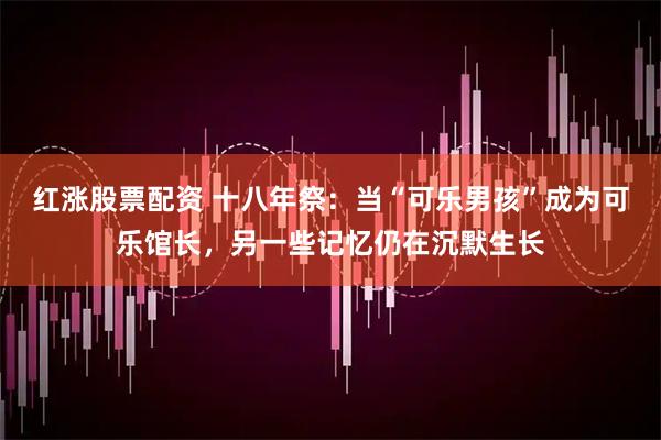 红涨股票配资 十八年祭：当“可乐男孩”成为可乐馆长，另一些记忆仍在沉默生长