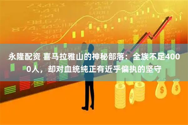 永隆配资 喜马拉雅山的神秘部落：全族不足4000人，却对血统纯正有近乎偏执的坚守