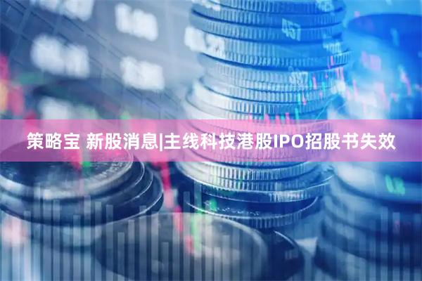 策略宝 新股消息|主线科技港股IPO招股书失效