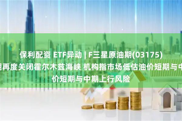 保利配资 ETF异动 | F三星原油期(03175)涨超3% 伊朗再度关闭霍尔木兹海峡 机构指市场低估油价短期与中期上行风险
