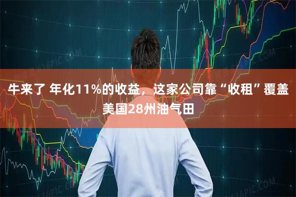 牛来了 年化11%的收益，这家公司靠“收租”覆盖美国28州油气田