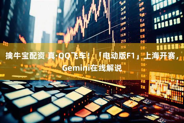 擒牛宝配资 真·QQ飞车！「电动版F1」上海开赛，Gemini在线解说