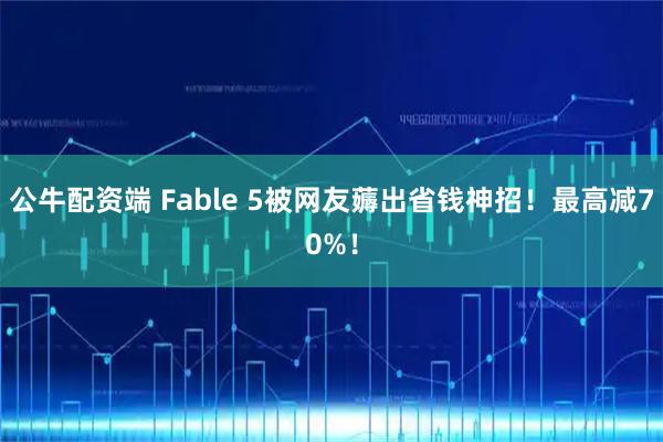 公牛配资端 Fable 5被网友薅出省钱神招！最高减70%！