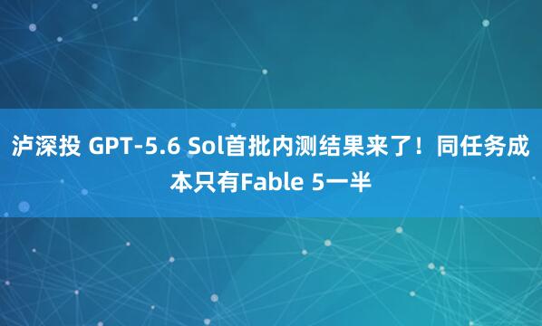 泸深投 GPT-5.6 Sol首批内测结果来了！同任务成本只有Fable 5一半