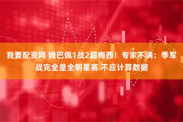 我要配资网 姆巴佩1战2超梅西！专家不满：季军战完全是全明星赛 不应计算数据