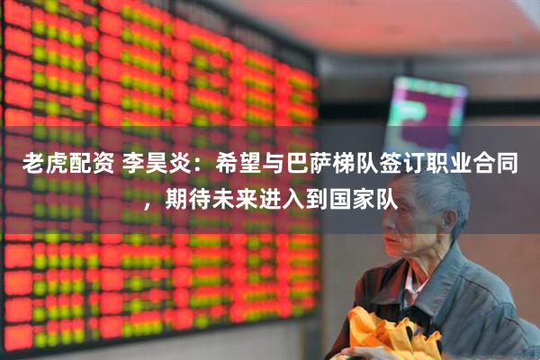 老虎配资 李昊炎：希望与巴萨梯队签订职业合同，期待未来进入到国家队