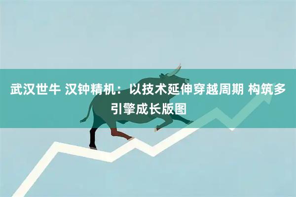 武汉世牛 汉钟精机：以技术延伸穿越周期 构筑多引擎成长版图