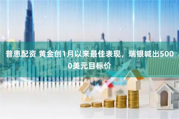 普患配资 黄金创1月以来最佳表现，瑞银喊出5000美元目标价