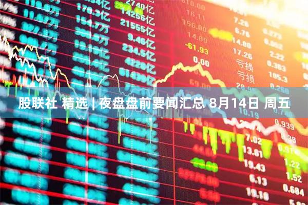 股联社 精选 | 夜盘盘前要闻汇总 8月14日 周五