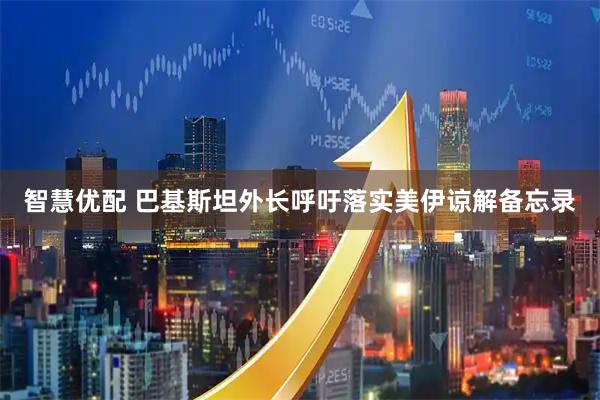 智慧优配 巴基斯坦外长呼吁落实美伊谅解备忘录
