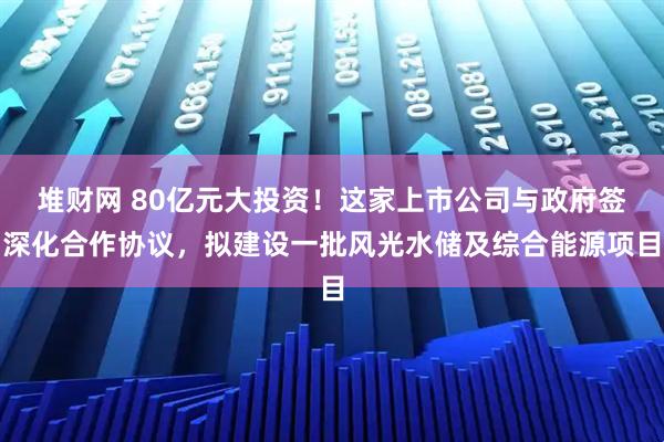 堆财网 80亿元大投资！这家上市公司与政府签深化合作协议，拟建设一批风光水储及综合能源项目